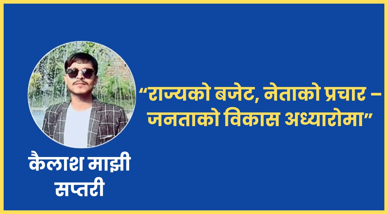 “राज्यको बजेट, नेताको प्रचार – जनताको विकास अध्यारोमा”