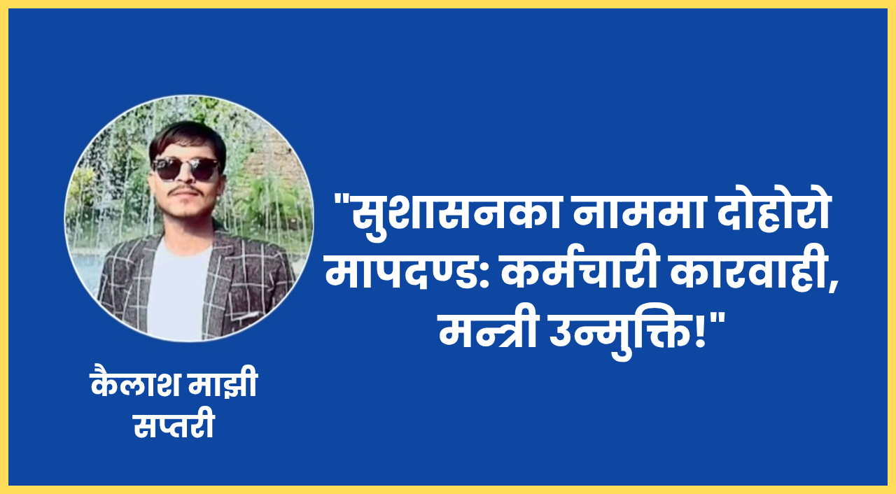सुशासनका नाममा दोहोरो मापदण्ड: कर्मचारी कारवाही, मन्त्री उन्मुक्ति!